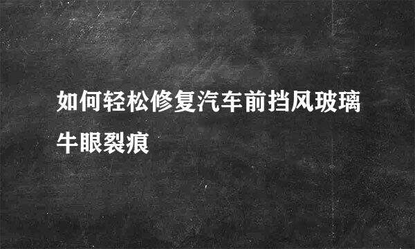 如何轻松修复汽车前挡风玻璃牛眼裂痕