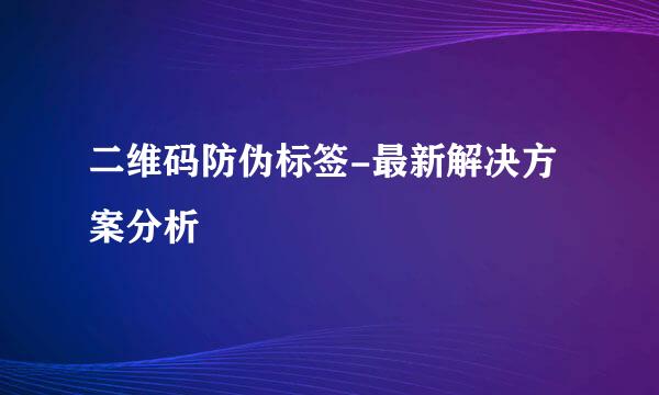 二维码防伪标签-最新解决方案分析