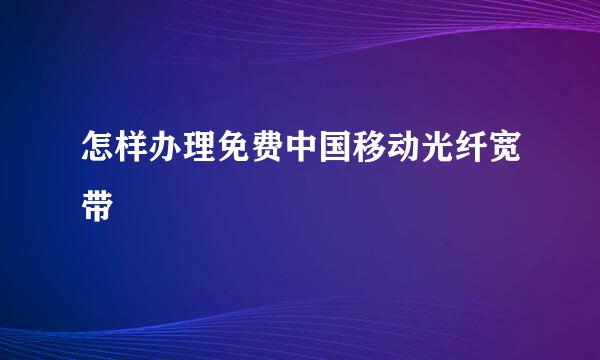 怎样办理免费中国移动光纤宽带