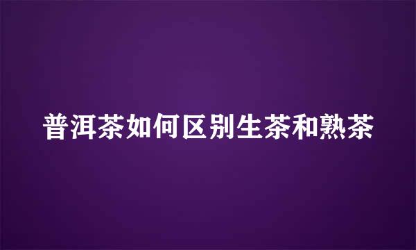 普洱茶如何区别生茶和熟茶