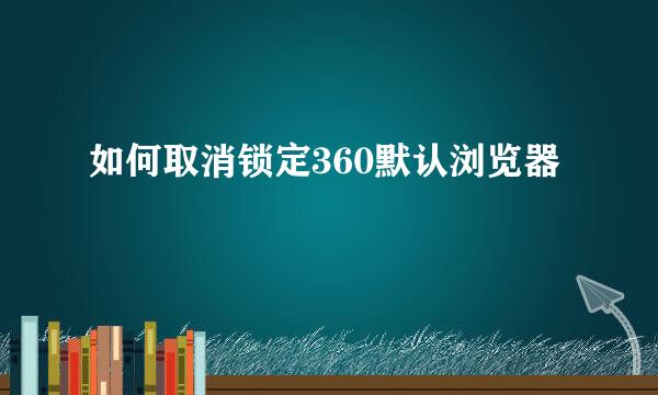 如何取消锁定360默认浏览器