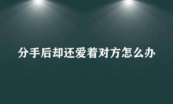 分手后却还爱着对方怎么办