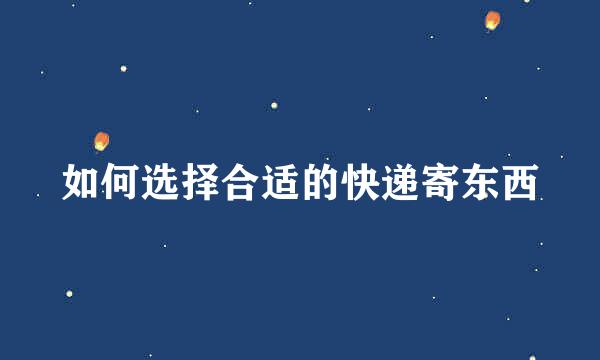 如何选择合适的快递寄东西