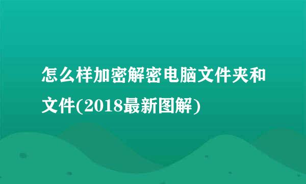 怎么样加密解密电脑文件夹和文件(2018最新图解)