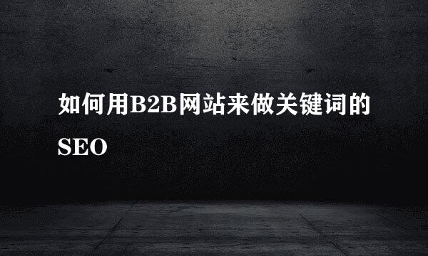 如何用B2B网站来做关键词的SEO