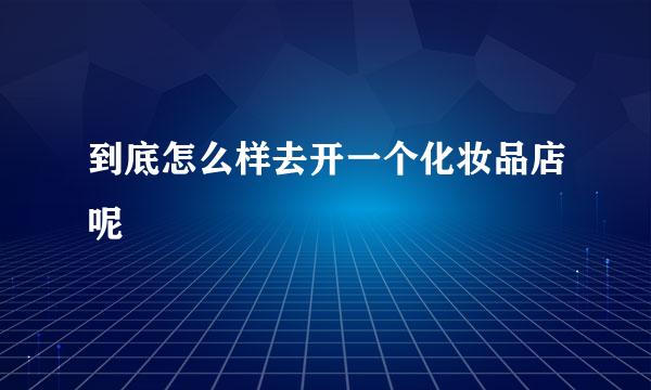 到底怎么样去开一个化妆品店呢