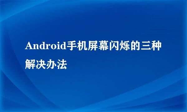 Android手机屏幕闪烁的三种解决办法