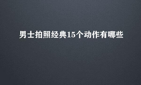 男士拍照经典15个动作有哪些