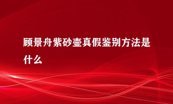 顾景舟紫砂壶真假鉴别方法是什么