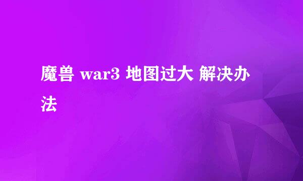 魔兽 war3 地图过大 解决办法