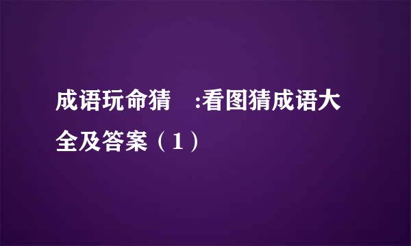 成语玩命猜 :看图猜成语大全及答案（1）