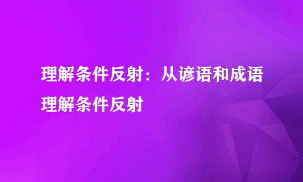 理解条件反射：从谚语和成语理解条件反射