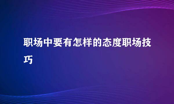 职场中要有怎样的态度职场技巧