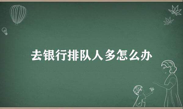 去银行排队人多怎么办