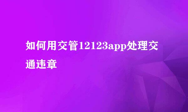 如何用交管12123app处理交通违章