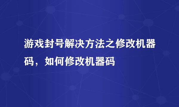 游戏封号解决方法之修改机器码，如何修改机器码