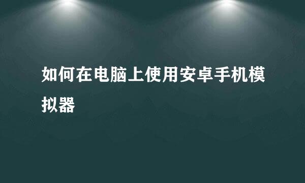 如何在电脑上使用安卓手机模拟器