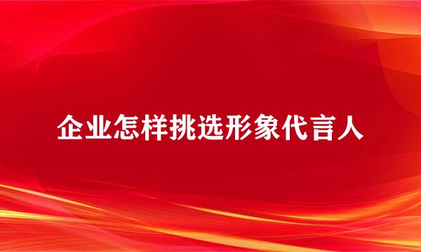 企业怎样挑选形象代言人