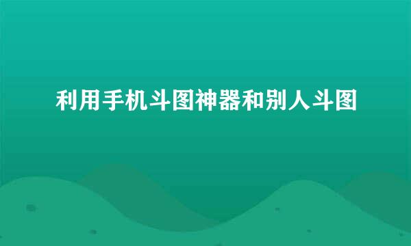 利用手机斗图神器和别人斗图