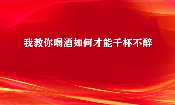 我教你喝酒如何才能千杯不醉