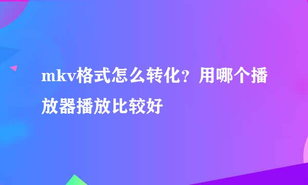 mkv格式怎么转化？用哪个播放器播放比较好