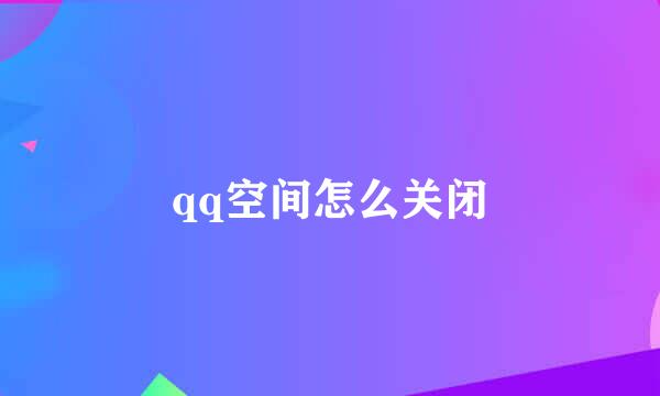 qq空间怎么关闭