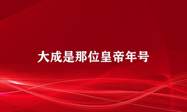 大成是那位皇帝年号