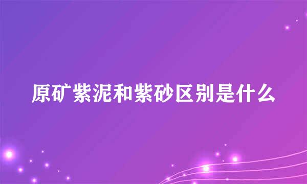 原矿紫泥和紫砂区别是什么