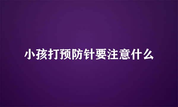 小孩打预防针要注意什么