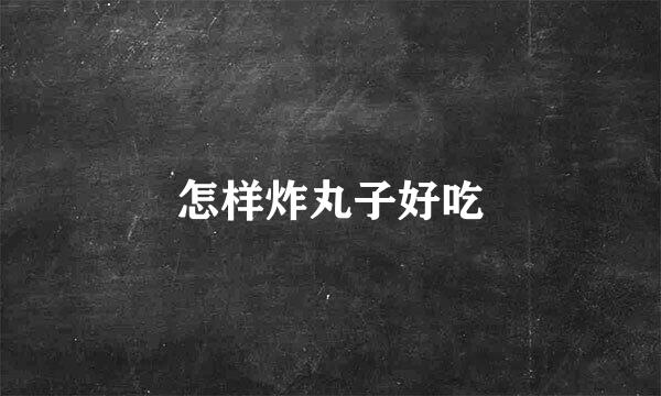 怎样炸丸子好吃