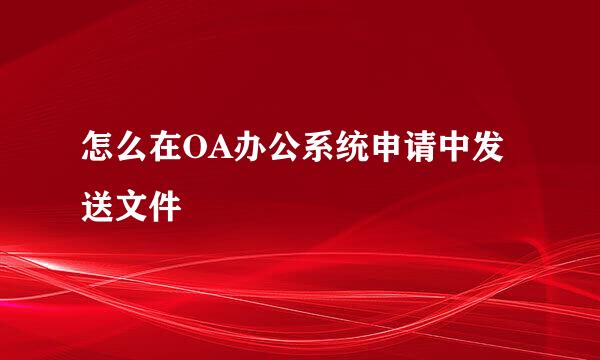 怎么在OA办公系统申请中发送文件