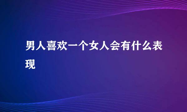 男人喜欢一个女人会有什么表现