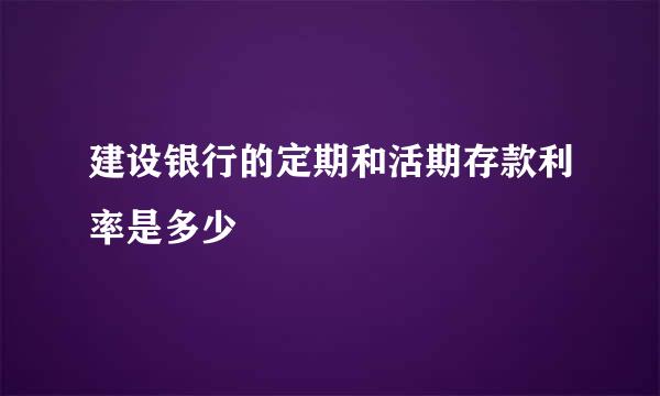 建设银行的定期和活期存款利率是多少