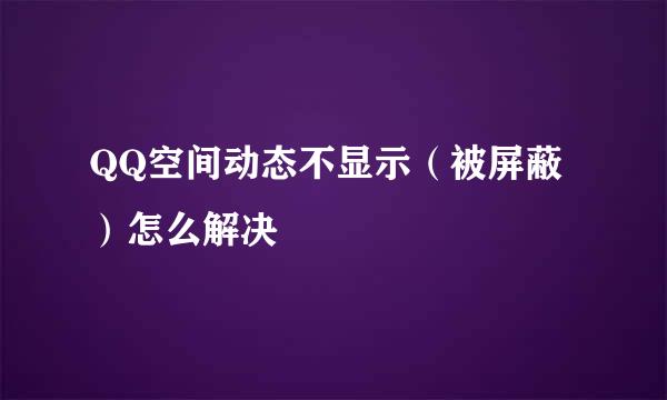 QQ空间动态不显示（被屏蔽）怎么解决