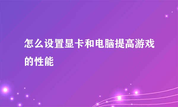 怎么设置显卡和电脑提高游戏的性能