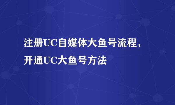 注册UC自媒体大鱼号流程，开通UC大鱼号方法