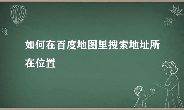 如何在百度地图里搜索地址所在位置