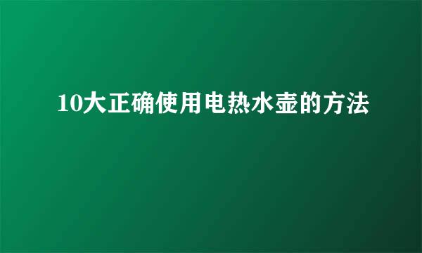 10大正确使用电热水壶的方法