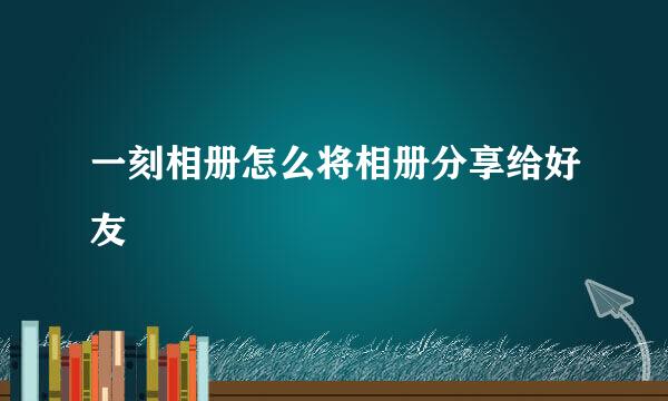 一刻相册怎么将相册分享给好友