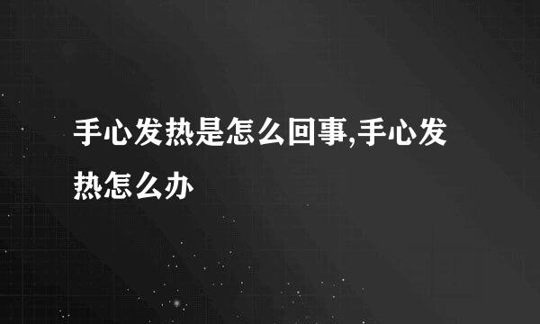 手心发热是怎么回事,手心发热怎么办