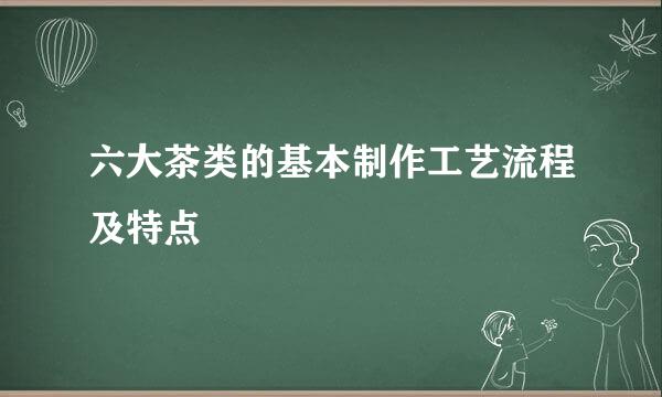 六大茶类的基本制作工艺流程及特点