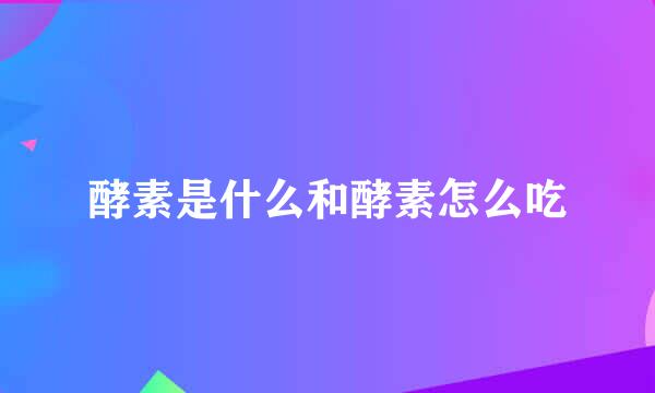 酵素是什么和酵素怎么吃