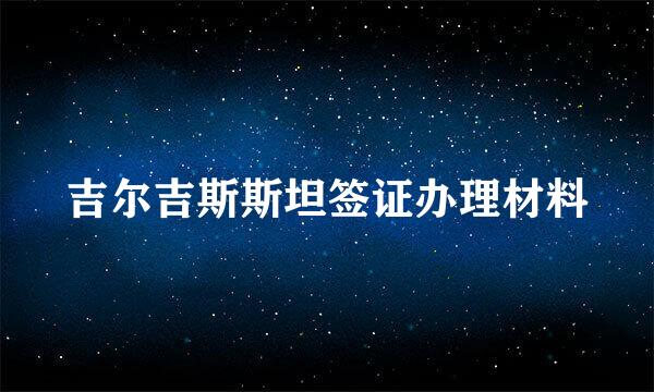 吉尔吉斯斯坦签证办理材料