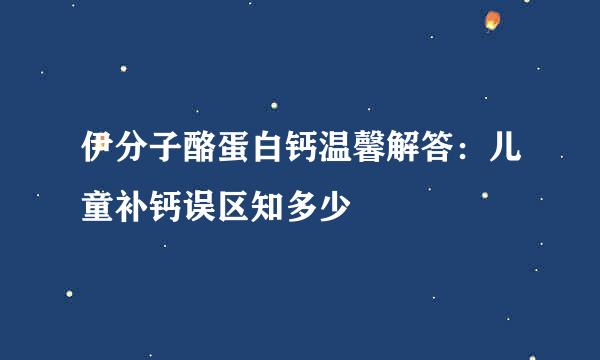 伊分子酪蛋白钙温馨解答：儿童补钙误区知多少