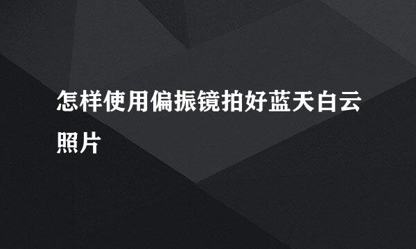 怎样使用偏振镜拍好蓝天白云照片