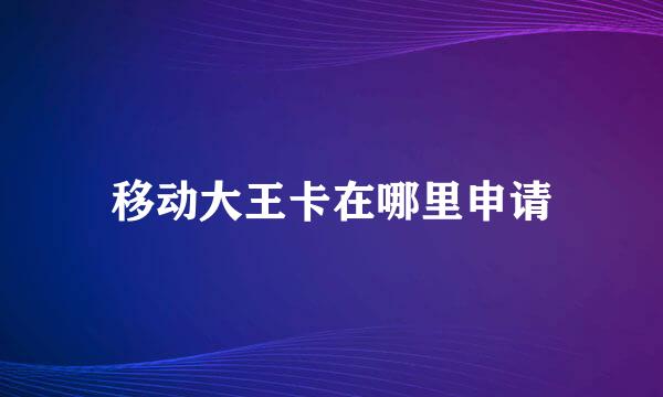 移动大王卡在哪里申请