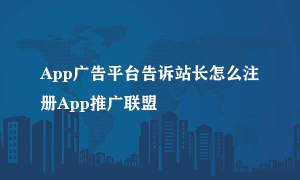 App广告平台告诉站长怎么注册App推广联盟