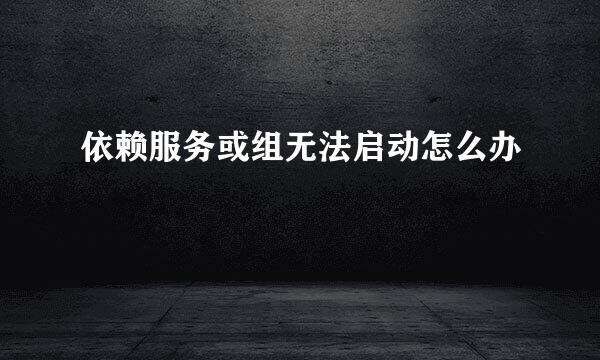 依赖服务或组无法启动怎么办