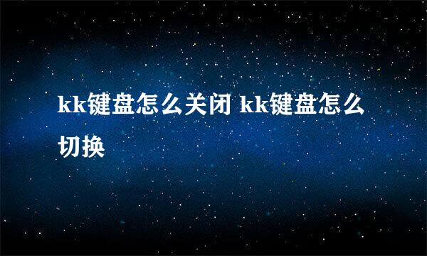 kk键盘怎么关闭 kk键盘怎么切换