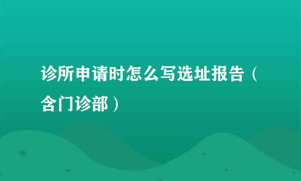 诊所申请时怎么写选址报告（含门诊部）